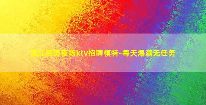 湛江商务夜场ktv招聘模特-每天爆满无任务